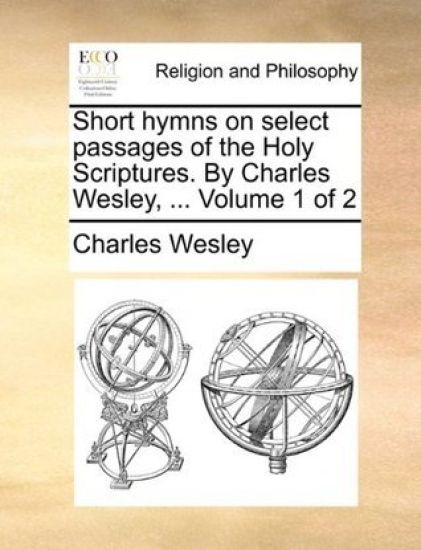 Short Hymns on Select Passages of the Holy Scriptures. by Charles Wesley, ... Volume 1 of 2