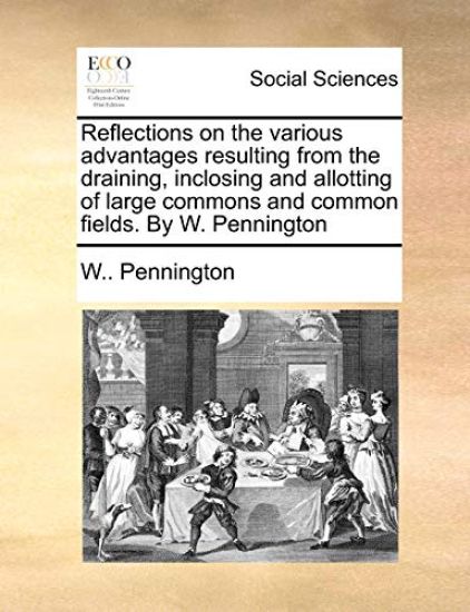 Reflections on the various advantages resulting from the draining, inclosing and allotting of large commons and common fields. By W. Pennington