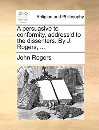 A Persuasive to Conformity, Address'd to the Dissenters. by J. Rogers, ...