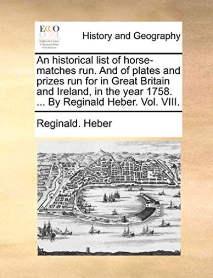 An historical list of horse-matches run. And of plates and prizes run for in Great Britain and Ireland, in the year 1758. ... By Reginald Heber. Vol. VIII.