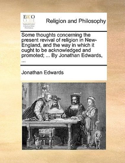 Some Thoughts Concerning the Present Revival of Religion in New-England, and the Way in Which It Ought to Be Acknowledged and Promoted; ... by Jonathan Edwards, ...