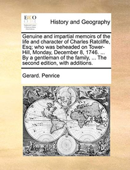 Genuine and Impartial Memoirs of the Life and Character of Charles Ratcliffe, Esq; Who Was Beheaded on Tower-Hill, Monday, December 8, 1746. ... by a Gentleman of the Family, ... the Second Edition, with Additions.