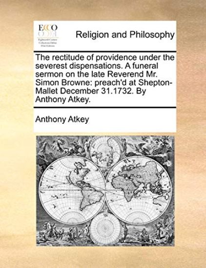 The Rectitude of Providence Under the Severest Dispensations. a Funeral Sermon on the Late Reverend Mr. Simon Browne