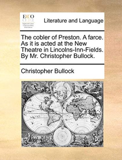 The Cobler of Preston. a Farce. as It Is Acted at the New Theatre in Lincolns-Inn-Fields. by Mr. Christopher Bullock.