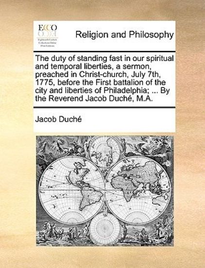 The duty of standing fast in our spiritual and temporal liberties, a sermon, preached in Christ-church, July 7th, 1775, before the First battalion of the city and liberties of Philadelphia; ... By the Reverend Jacob Duché, M.A.