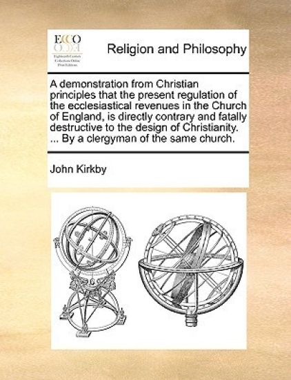 A Demonstration from Christian Principles That the Present Regulation of the Ecclesiastical Revenues in the Church of England, Is Directly Contrary and Fatally Destructive to the Design of Christianity. ... by a Clergyman of the Same Church.