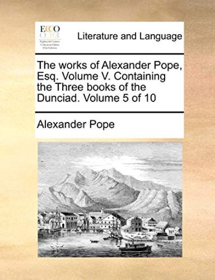 The works of Alexander Pope, Esq. Volume V. Containing the Three books of the Dunciad. Volume 5 of 10