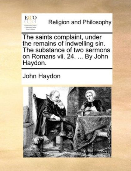 The Saints Complaint, Under the Remains of Indwelling Sin. the Substance of Two Sermons on Romans VII. 24. ... by John Haydon.