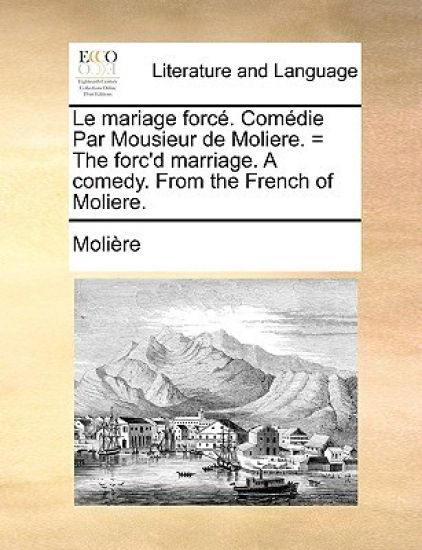 Le mariage forcé. Comédie Par Mousieur de Moliere. = The forc'd marriage. A comedy. From the French of Moliere.