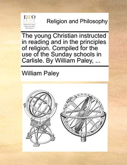 The young Christian instructed in reading and in the principles of religion. Compiled for the use of the Sunday schools in Carlisle. By William Paley, ...