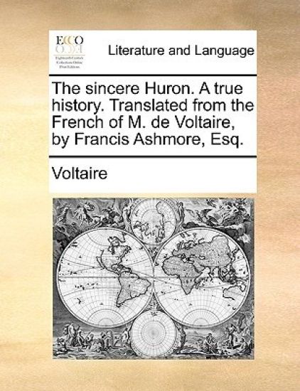 The Sincere Huron. a True History. Translated from the French of M. de Voltaire, by Francis Ashmore, Esq.