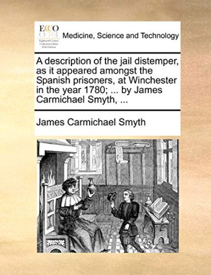 A description of the jail distemper, as it appeared amongst the Spanish prisoners, at Winchester in the year 1780; ... by James Carmichael Smyth, ...