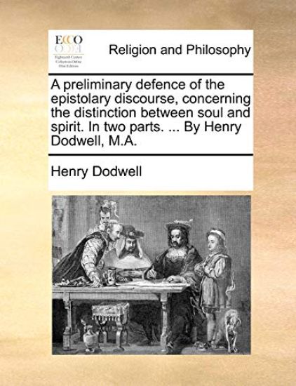A preliminary defence of the epistolary discourse, concerning the distinction between soul and spirit. In two parts. ... By Henry Dodwell, M.A.