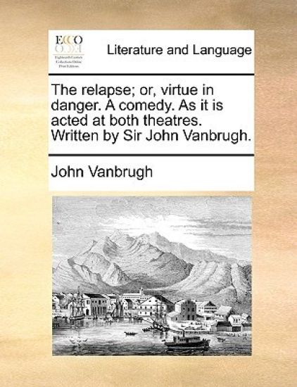 The Relapse; Or, Virtue in Danger. a Comedy. as It Is Acted at Both Theatres. Written by Sir John Vanbrugh.