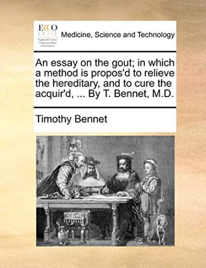 An essay on the gout; in which a method is propos'd to relieve the hereditary, and to cure the acquir'd, ... By T. Bennet, M.D.