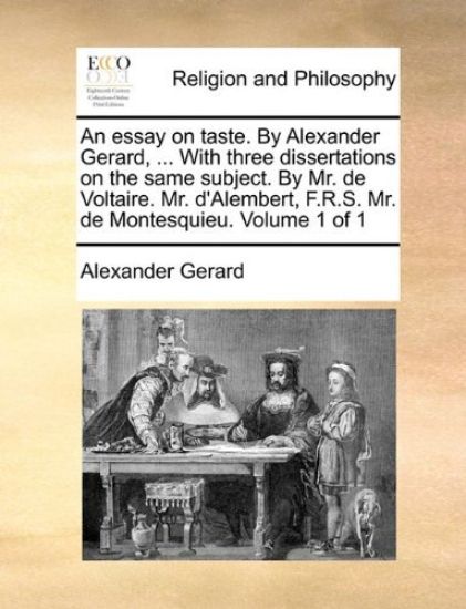 An Essay on Taste. by Alexander Gerard, ... with Three Dissertations on the Same Subject. by Mr. de Voltaire. Mr. D'Alembert, F.R.S. Mr. de Montesquieu. Volume 1 of 1