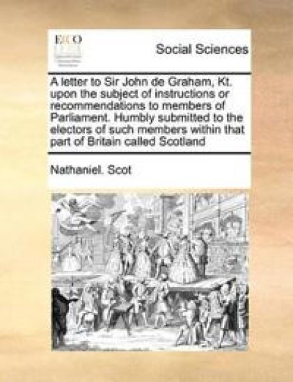 A letter to Sir John de Graham, Kt. upon the subject of instructions or recommendations to members of Parliament. Humbly submitted to the electors of such members within that part of Britain called Scotland