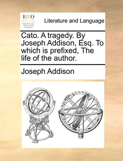 Cato. A tragedy. By Joseph Addison, Esq. To which is prefixed, The life of the author.