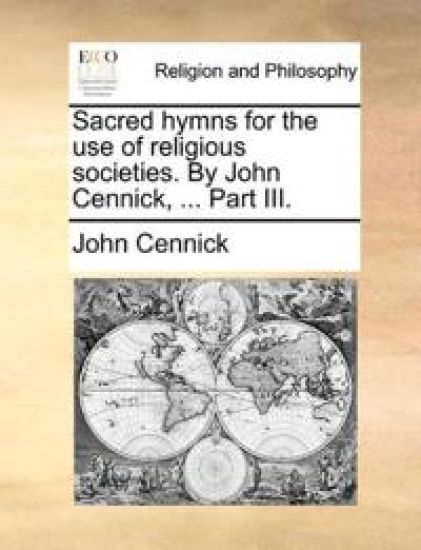 Sacred hymns for the use of religious societies. By John Cennick, ... Part III.