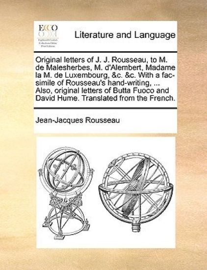 Original letters of J. J. Rousseau, to M. de Malesherbes, M. d'Alembert, Madame la M. de Luxembourg, &c. &c. With a fac-simile of Rousseau's hand-writing, ... Also, original letters of Butta Fuoco and David Hume. Translated from the French.