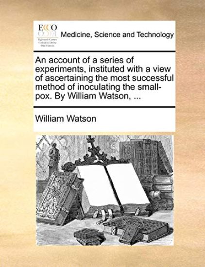 An Account of a Series of Experiments, Instituted with a View of Ascertaining the Most Successful Method of Inoculating the Small-Pox. by William Watson, ...