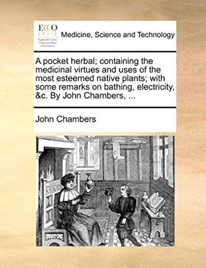 A Pocket Herbal; Containing the Medicinal Virtues and Uses of the Most Esteemed Native Plants; With Some Remarks on Bathing, Electricity, &C. by John Chambers, ...