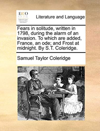 Fears in Solitude, Written in 1798, During the Alarm of an Invasion. to Which Are Added, France, an Ode; And Frost at Midnight. by S.T. Coleridge.