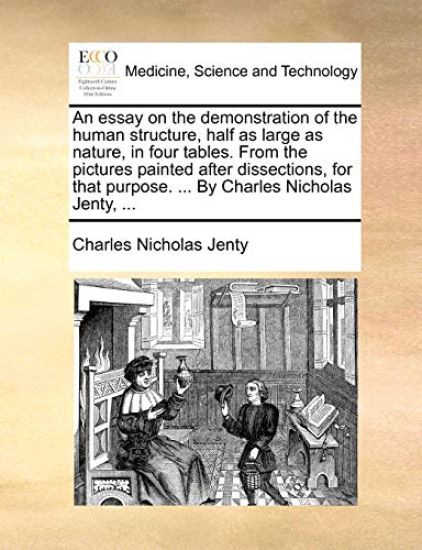 An Essay on the Demonstration of the Human Structure, Half as Large as Nature, in Four Tables. from the Pictures Painted After Dissections, for That Purpose. ... by Charles Nicholas Jenty, ...