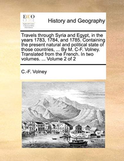 Travels Through Syria and Egypt, in the Years 1783, 1784, and 1785. Containing the Present Natural and Political State of Those Countries, ... by M. C-F. Volney. Translated from the French. in Two Volumes. ... Volume 2 of 2