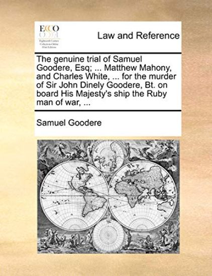 The Genuine Trial of Samuel Goodere, Esq; ... Matthew Mahony, and Charles White, ... for the Murder of Sir John Dinely Goodere, Bt. on Board His Majesty's Ship the Ruby Man of War, ...