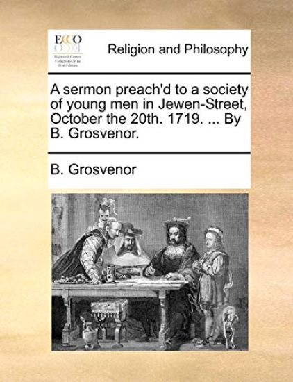 A Sermon Preach'd to a Society of Young Men in Jewen-Street, October the 20th. 1719. ... by B. Grosvenor.