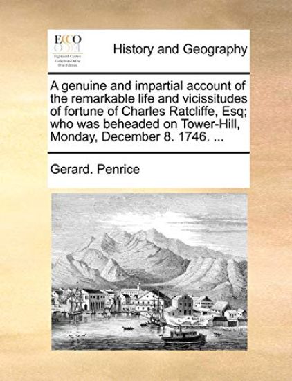 A Genuine and Impartial Account of the Remarkable Life and Vicissitudes of Fortune of Charles Ratcliffe, Esq; Who Was Beheaded on Tower-Hill, Monday, December 8. 1746. ...