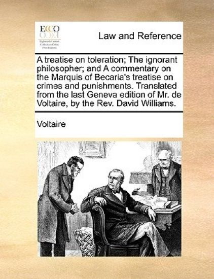 A Treatise on Toleration; The Ignorant Philosopher; And a Commentary on the Marquis of Becaria's Treatise on Crimes and Punishments. Translated from the Last Geneva Edition of Mr. de Voltaire, by the REV. David Williams.