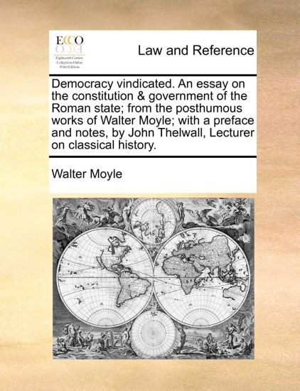 Democracy Vindicated. an Essay on the Constitution & Government of the Roman State; From the Posthumous Works of Walter Moyle; With a Preface and Notes, by John Thelwall, Lecturer on Classical History.