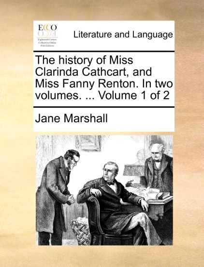 The History of Miss Clarinda Cathcart, and Miss Fanny Renton. in Two Volumes. ... Volume 1 of 2