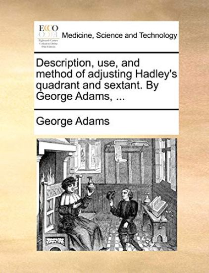 Description, Use, and Method of Adjusting Hadley's Quadrant and Sextant. by George Adams, ...