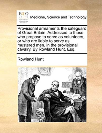 Provisional Armaments the Safeguard of Great Britain. Addressed to Those Who Propose to Serve as Volunteers, or Who Are Liable to Serve as Mustered Men, in the Provisional Cavalry. by Rowland Hunt, Esq.