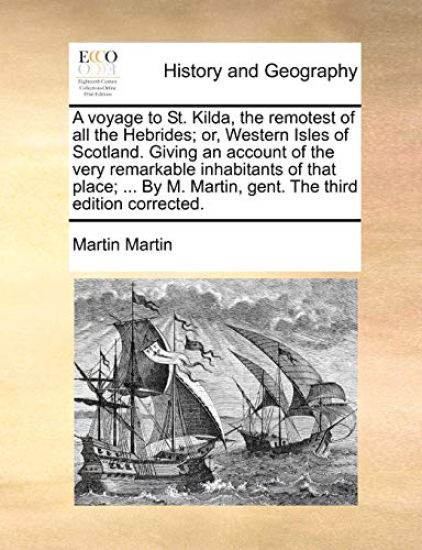 A Voyage to St. Kilda, the Remotest of All the Hebrides; Or, Western Isles of Scotland. Giving an Account of the Very Remarkable Inhabitants of That Place; ... by M. Martin, Gent. the Third Edition Corrected.