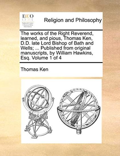The works of the Right Reverend, learned, and pious, Thomas Ken, D.D. late Lord Bishop of Bath and Wells; ... Published from original manuscripts, by William Hawkins, Esq. Volume 1 of 4