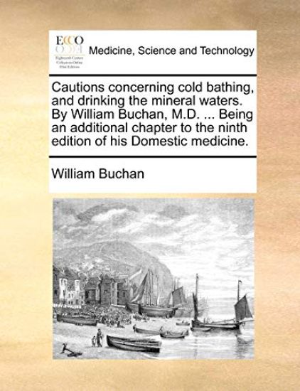 Cautions Concerning Cold Bathing, and Drinking the Mineral Waters. by William Buchan, M.D. ... Being an Additional Chapter to the Ninth Edition of His Domestic Medicine.