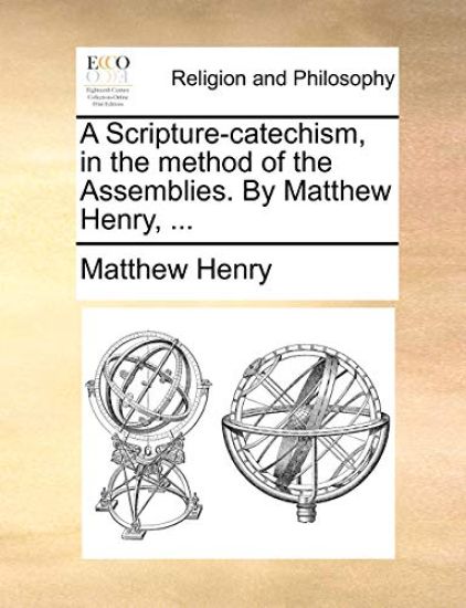 A Scripture-Catechism, in the Method of the Assemblies. by Matthew Henry, ...