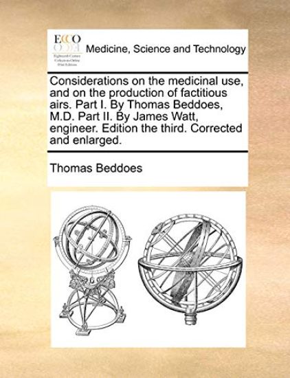 Considerations on the Medicinal Use, and on the Production of Factitious Airs. Part I. by Thomas Beddoes, M.D. Part II. by James Watt, Engineer. Edition the Third. Corrected and Enlarged.