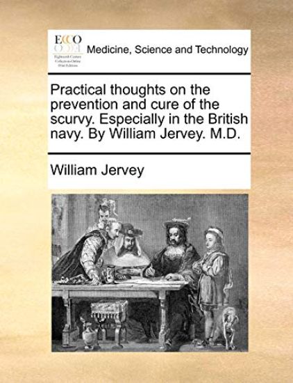 Practical Thoughts on the Prevention and Cure of the Scurvy. Especially in the British Navy. by William Jervey. M.D.