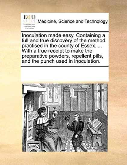 Inoculation Made Easy. Containing a Full and True Discovery of the Method Practised in the County of Essex. ... with a True Receipt to Make the Preparative Powders, Repellent Pills, and the Punch Used in Inoculation.
