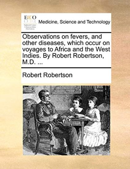 Observations on Fevers, and Other Diseases, Which Occur on Voyages to Africa and the West Indies. by Robert Robertson, M.D. ...