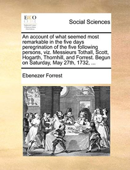 An Account of What Seemed Most Remarkable in the Five Days Peregrination of the Five Following Persons, Viz. Messieurs Tothall, Scott, Hogarth, Thornhill, and Forrest. Begun on Saturday, May 27th, 1732, ...