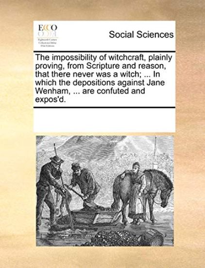 The Impossibility of Witchcraft, Plainly Proving, from Scripture and Reason, That There Never Was a Witch; ... in Which the Depositions Against Jane Wenham, ... Are Confuted and Expos'd.