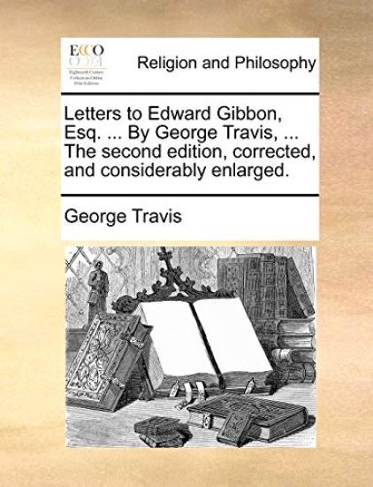 Letters to Edward Gibbon, Esq. ... by George Travis, ... the Second Edition, Corrected, and Considerably Enlarged.
