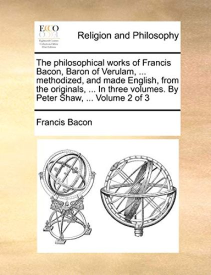 The philosophical works of Francis Bacon, Baron of Verulam, ... methodized, and made English, from the originals, ... In three volumes. By Peter Shaw, ... Volume 2 of 3