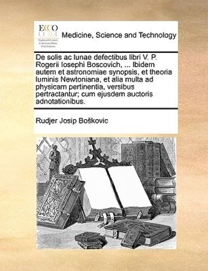 de Solis AC Lunae Defectibus Libri V. P. Rogerii Iosephi Boscovich, ... Ibidem Autem Et Astronomiae Synopsis, Et Theoria Luminis Newtoniana, Et Alia Multa Ad Physicam Pertinentia, Versibus Pertractantur; Cum Ejusdem Auctoris Adnotationibus.